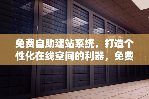 免费自助建站系统，打造个性化在线空间的利器，免费自助建站系统平台