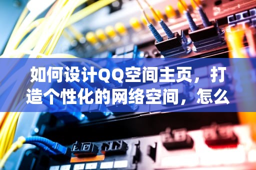 如何设计QQ空间主页，打造个性化的网络空间，怎么设计qq空间主页背景