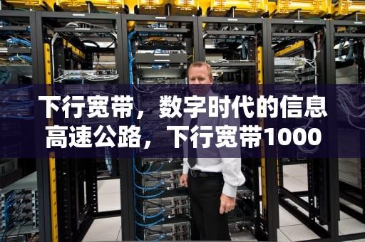 下行宽带，数字时代的信息高速公路，下行宽带1000上行50什么意思