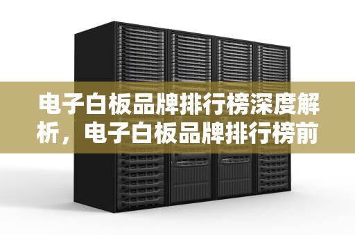 电子白板品牌排行榜深度解析，电子白板品牌排行榜前十名