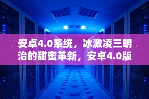 安卓4.0系统，冰激凌三明治的甜蜜革新，安卓4.0版本