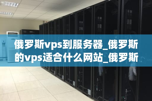 俄罗斯vps到服务器_俄罗斯的vps适合什么网站_俄罗斯VPS到服务器：优势、选择与应用