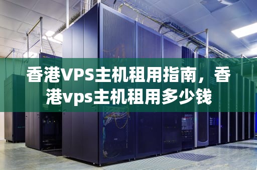 香港VPS主机租用指南，香港vps主机租用多少钱