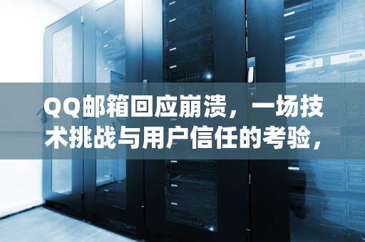 QQ邮箱回应崩溃，一场技术挑战与用户信任的考验，qq邮箱回应崩溃怎么回事