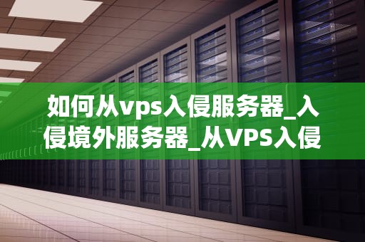 如何从vps入侵服务器_入侵境外服务器_从VPS入侵服务器的全面指南