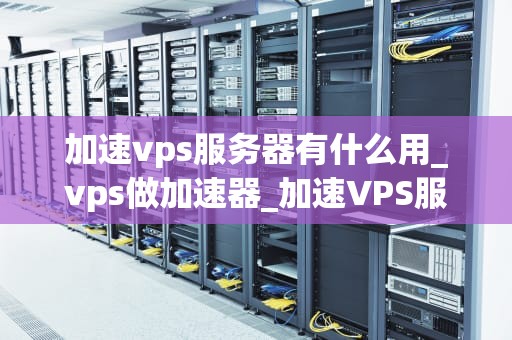 加速vps服务器有什么用_vps做加速器_加速VPS服务器的用途及其重要性