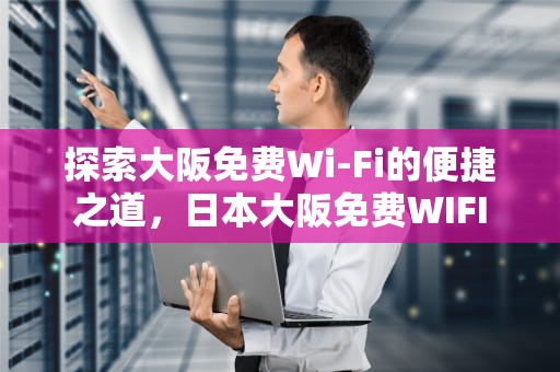 探索大阪免费Wi-Fi的便捷之道，日本大阪免费WIFI
