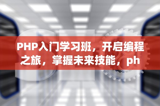 PHP入门学习班，开启编程之旅，掌握未来技能，php入门教程培训