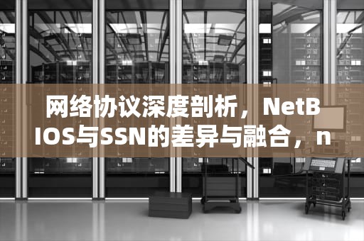 网络协议深度剖析，NetBIOS与SSN的差异与融合，netbios-ssn端口号