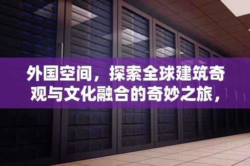 外国空间，探索全球建筑奇观与文化融合的奇妙之旅，外国空间站