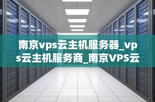 南京vps云主机服务器_vps云主机服务商_南京VPS云主机服务器的全面解析