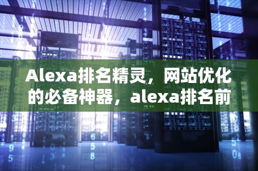 Alexa排名精灵，网站优化的必备神器，alexa排名前100
