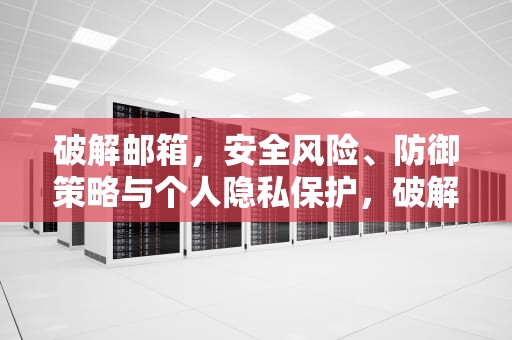 破解邮箱，安全风险、防御策略与个人隐私保护，破解邮箱密码用什么软件