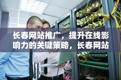 长春网站推广，提升在线影响力的关键策略，长春网站推广排名