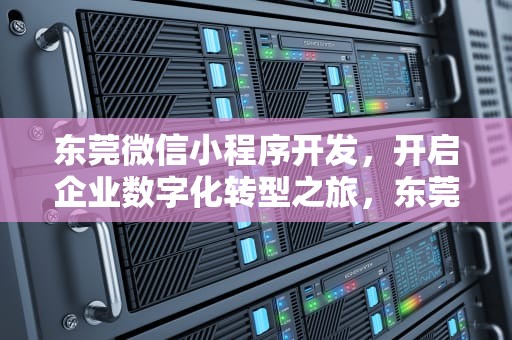 东莞微信小程序开发，开启企业数字化转型之旅，东莞微信小程序开发公司报价