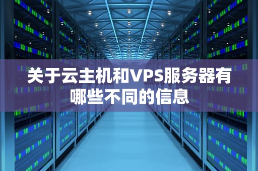 关于云主机和VPS服务器有哪些不同的信息