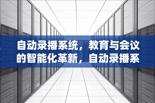 自动录播系统，教育与会议的智能化革新，自动录播系统有哪些