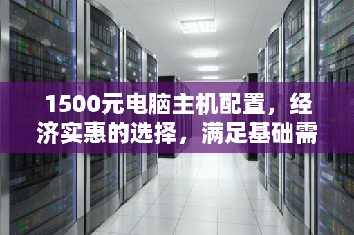1500元电脑主机配置，经济实惠的选择，满足基础需求，1500元电脑主机配置推荐2023