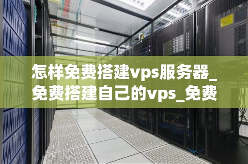 怎样免费搭建vps服务器_免费搭建自己的vps_免费搭建VPS服务器的详细指南