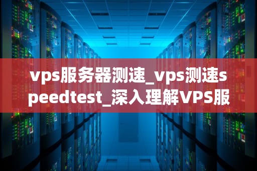 vps服务器测速_vps测速speedtest_深入理解VPS服务器测速及其重要性