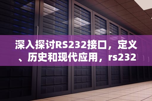 深入探讨RS232接口，定义、历史和现代应用，rs232接口是干嘛用的