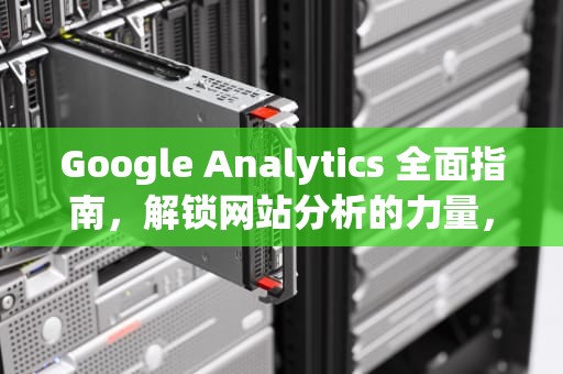 Google Analytics 全面指南，解锁网站分析的力量，google analytics干嘛的