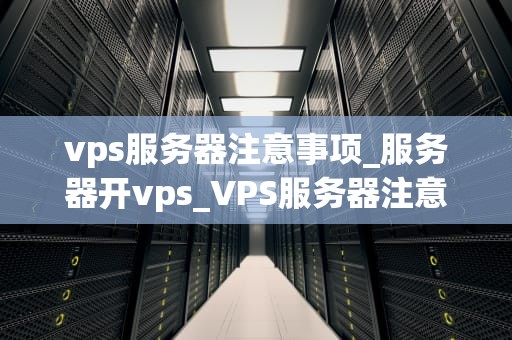 vps服务器注意事项_服务器开vps_VPS服务器注意事项