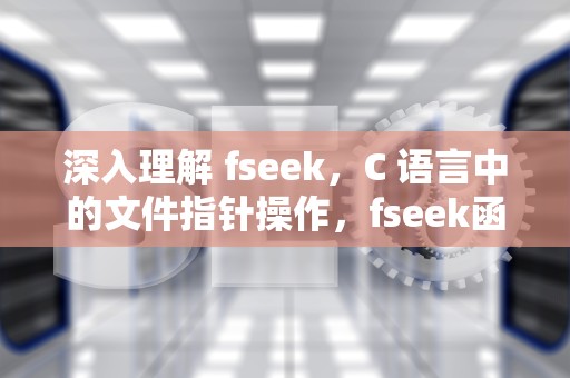 深入理解 fseek，C 语言中的文件指针操作，fseek函数用法