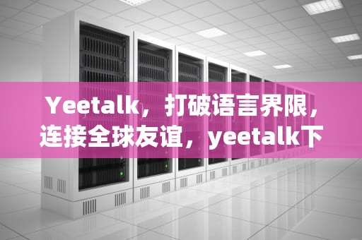 Yeetalk，打破语言界限，连接全球友谊，yeetalk下载