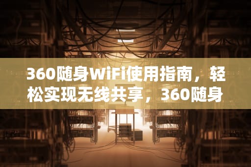 360随身WiFi使用指南，轻松实现无线共享，360随身wifi怎么用在手机上