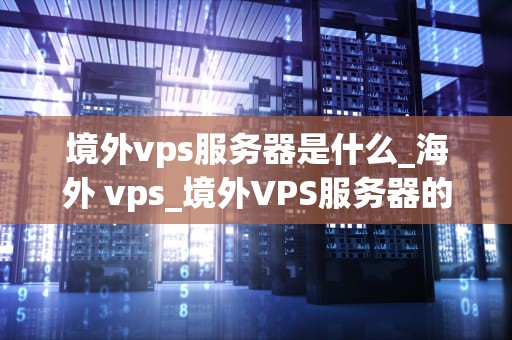 境外vps服务器是什么_海外 vps_境外VPS服务器的全面解析