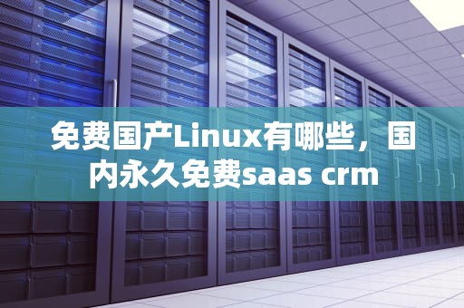 免费国产Linux有哪些，国内永久免费saas crm