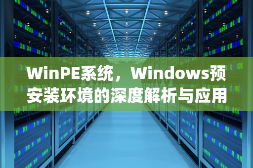 WinPE系统，Windows预安装环境的深度解析与应用指南，怎么进入winpe系统