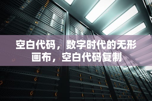 空白代码，数字时代的无形画布，空白代码复制