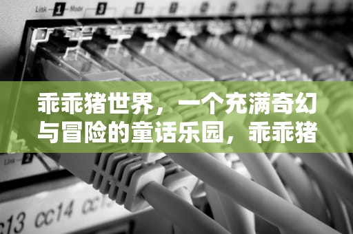 乖乖猪世界，一个充满奇幻与冒险的童话乐园，乖乖猪世界手机版