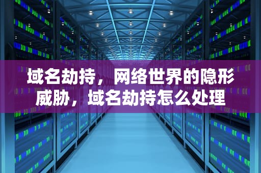 域名劫持，网络世界的隐形威胁，域名劫持怎么处理