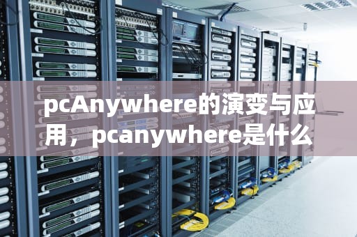pcAnywhere的演变与应用，pcanywhere是什么
