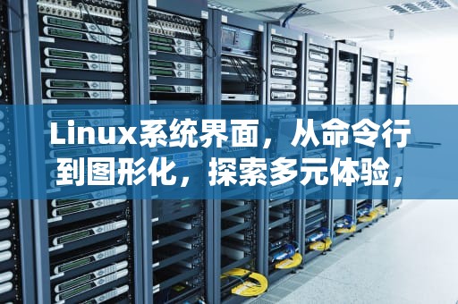 Linux系统界面，从命令行到图形化，探索多元体验，linux系统界面怎么调大