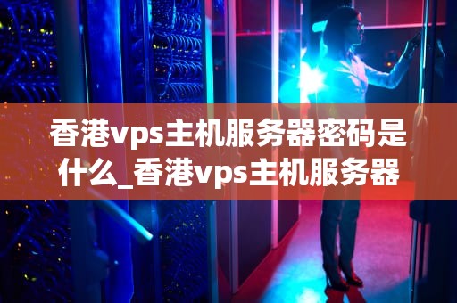 香港vps主机服务器密码是什么_香港vps主机服务器密码是什么_香港VPS主机服务器密码的重要性及管理