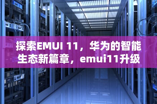 探索EMUI 11，华为的智能生态新篇章，emui11升级包下载