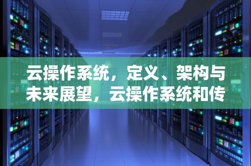 云操作系统，定义、架构与未来展望，云操作系统和传统操作系统的区别