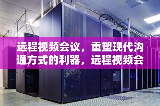 远程视频会议，重塑现代沟通方式的利器，远程视频会议室需要什么设备