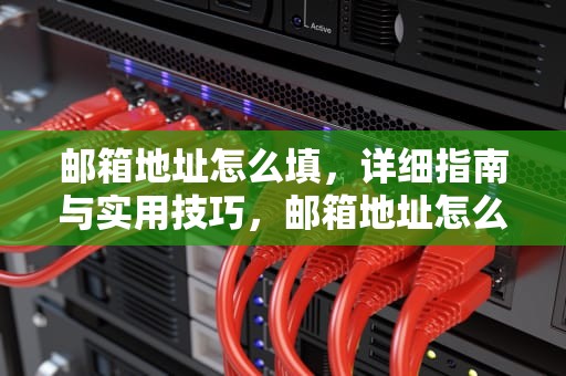 邮箱地址怎么填，详细指南与实用技巧，邮箱地址怎么填写