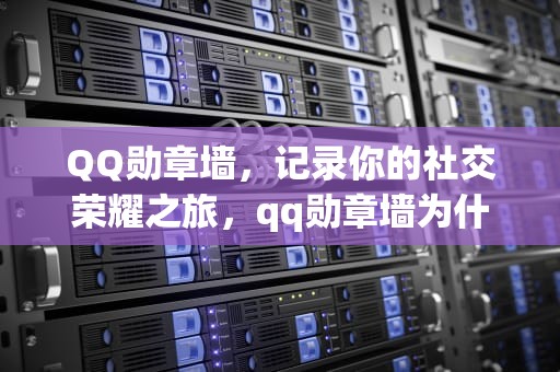QQ勋章墙，记录你的社交荣耀之旅，qq勋章墙为什么不见了