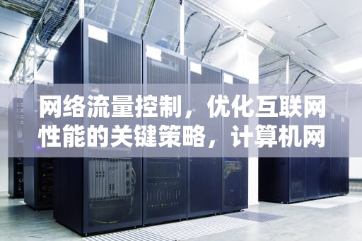 网络流量控制，优化互联网性能的关键策略，计算机网络流量控制