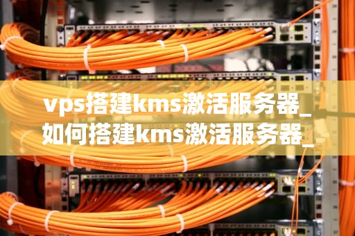 vps搭建kms激活服务器_如何搭建kms激活服务器_搭建KMS激活服务器的VPS指南