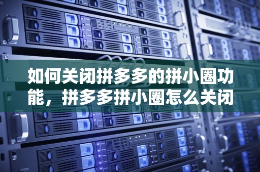 如何关闭拼多多的拼小圈功能，拼多多拼小圈怎么关闭不让别人看
