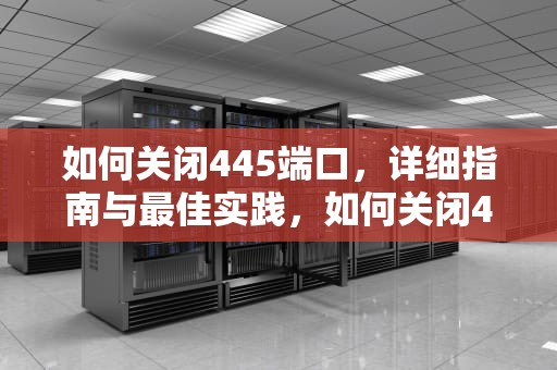 如何关闭445端口，详细指南与最佳实践，如何关闭445端口win7