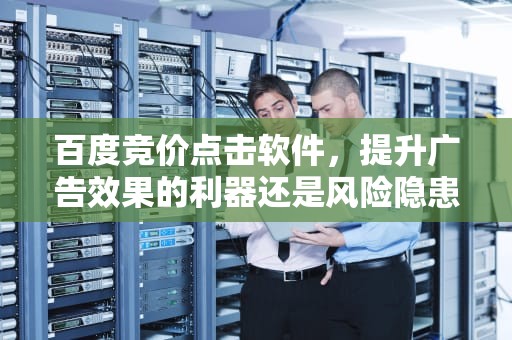 百度竞价点击软件，提升广告效果的利器还是风险隐患？百度竞价点击软件奔奔