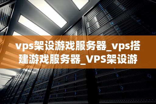 vps架设游戏服务器_vps搭建游戏服务器_VPS架设游戏服务器的全面指南